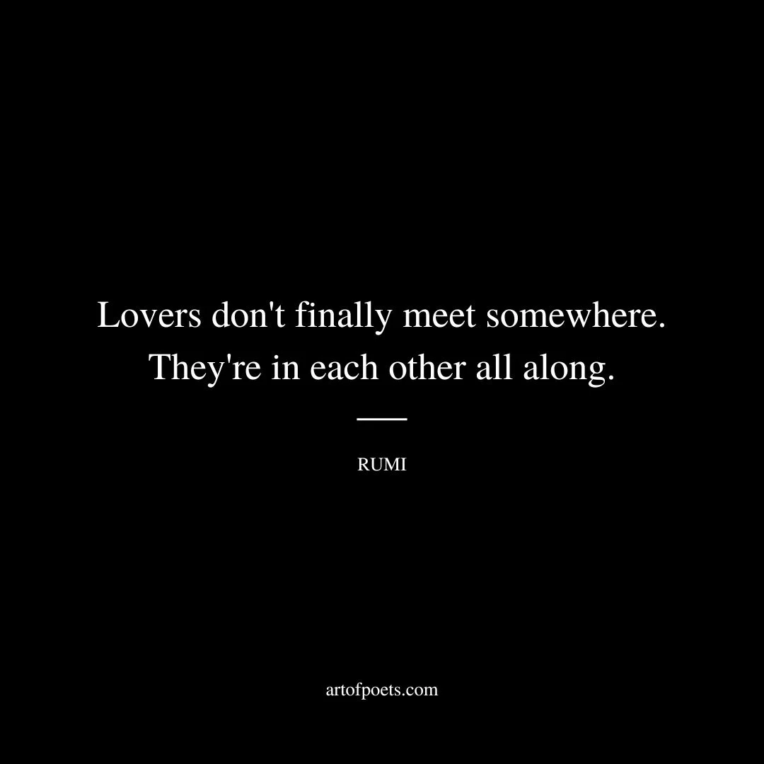 Lovers don't finally meet somewhere. They're in each other all along. - Rumi