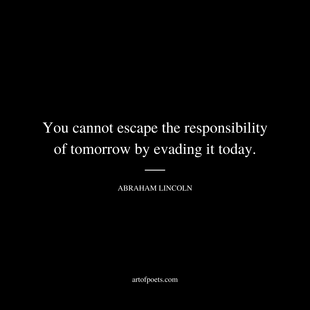 You cannot escape the responsibility of tomorrow by evading it today. - Abraham Lincoln