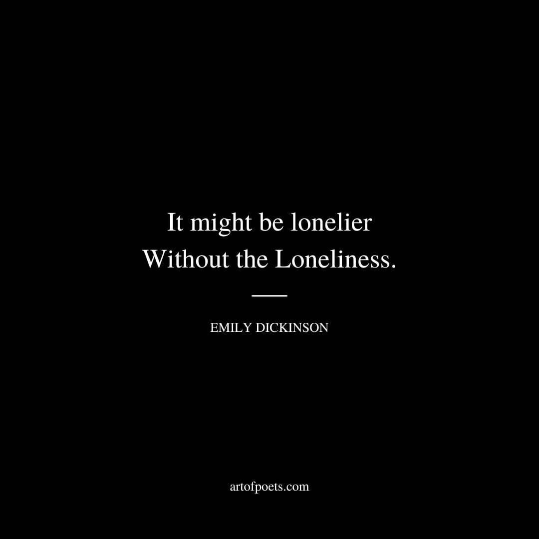 It might be lonelier Without the Loneliness. - Emily Dickinson