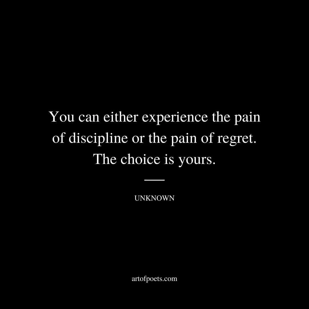 You can either experience the pain of discipline or the pain of regret. The choice is yours. - Unknown