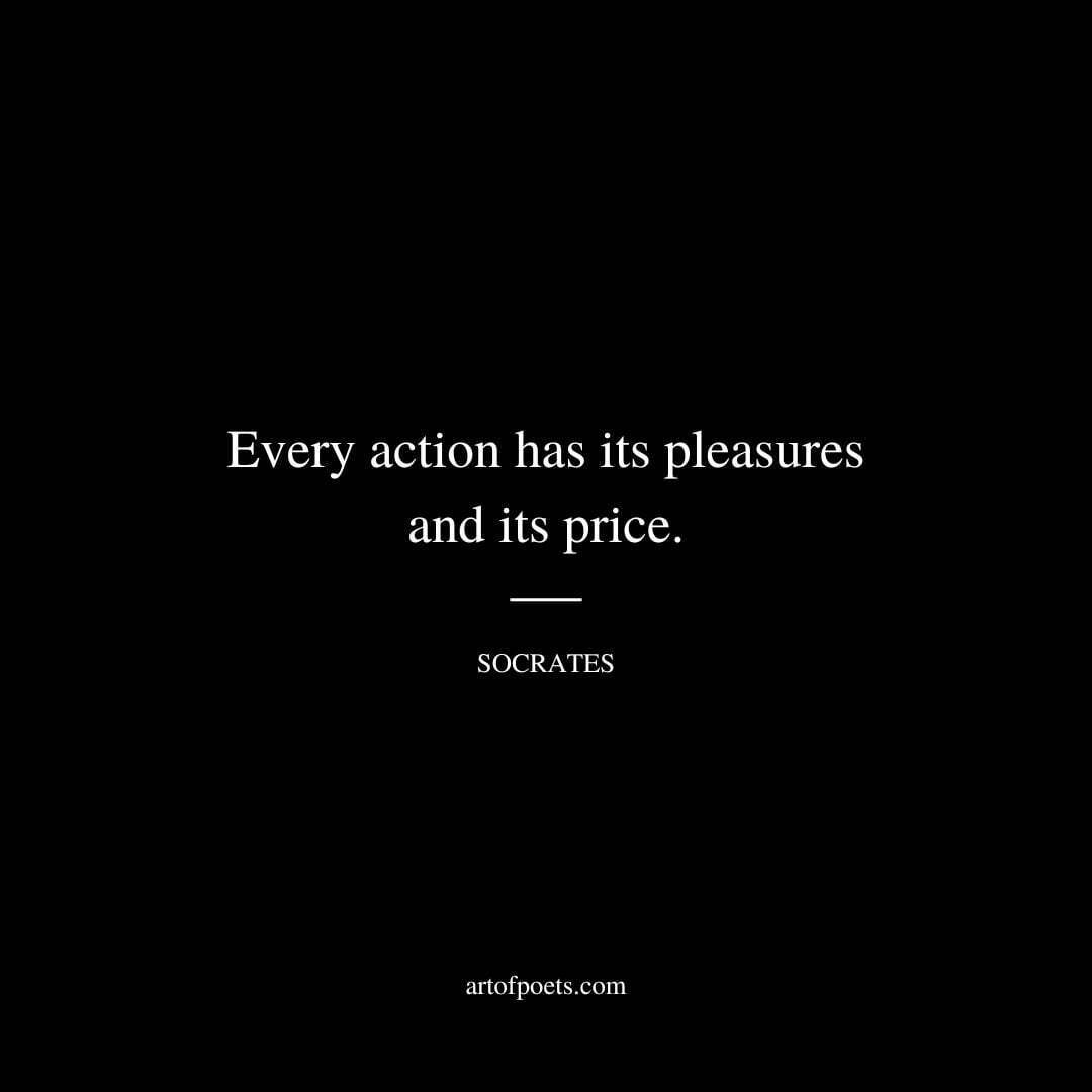 Every action has its pleasures and its price. - Socrates