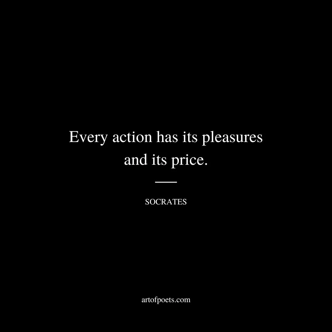 Every action has its pleasures and its price. - Socrates