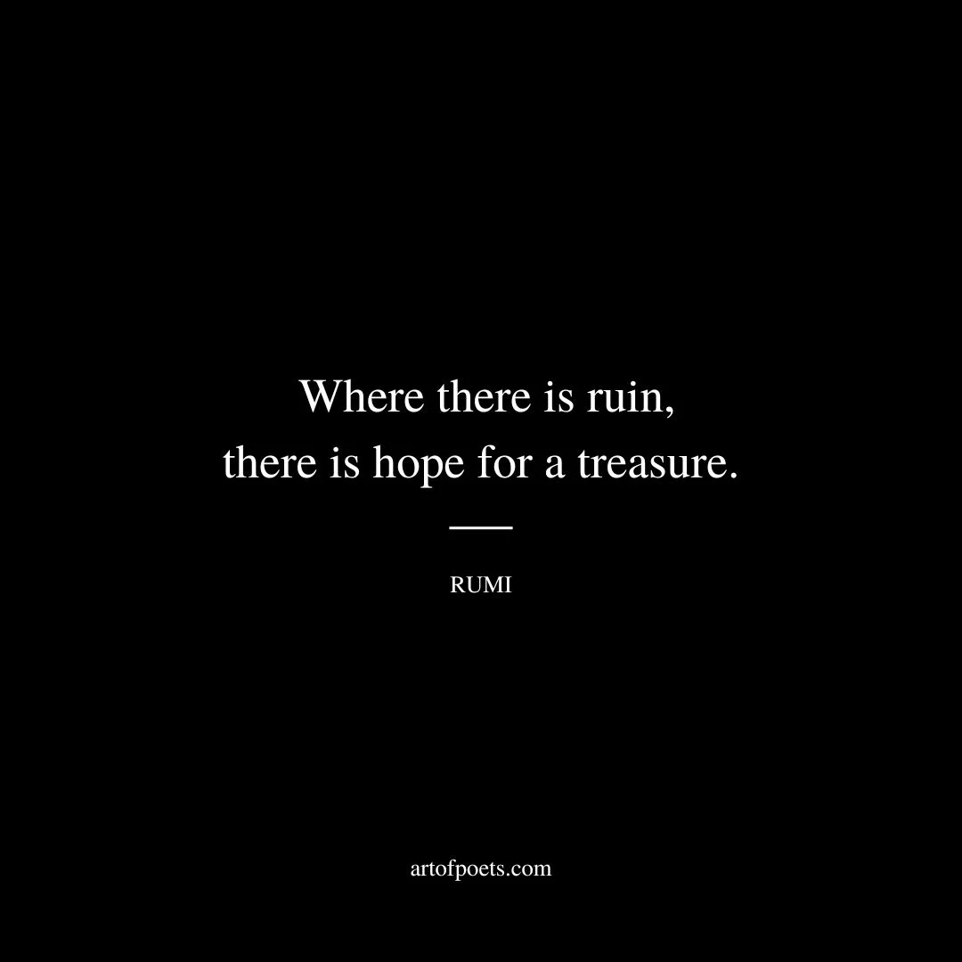 Where there is ruin, there is hope for a treasure. - Rumi