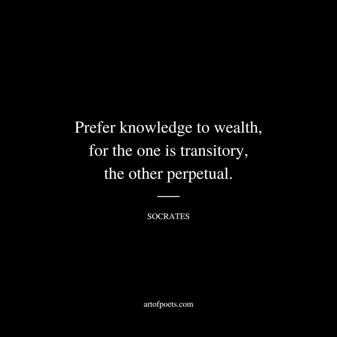 Prefer knowledge to wealth, for the one is transitory, the other perpetual. - Socrates