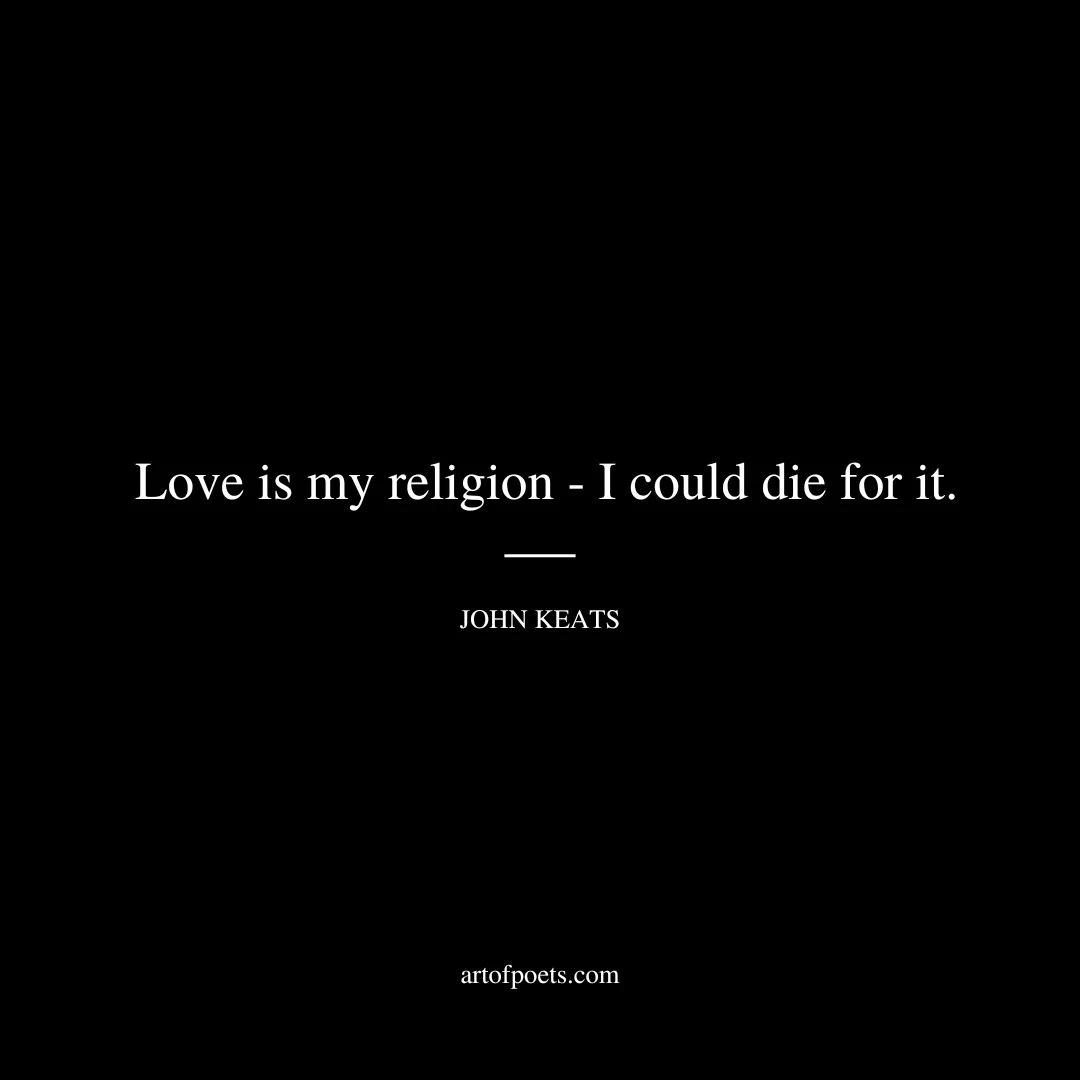 Love is my religion - I could die for it. - John Keats