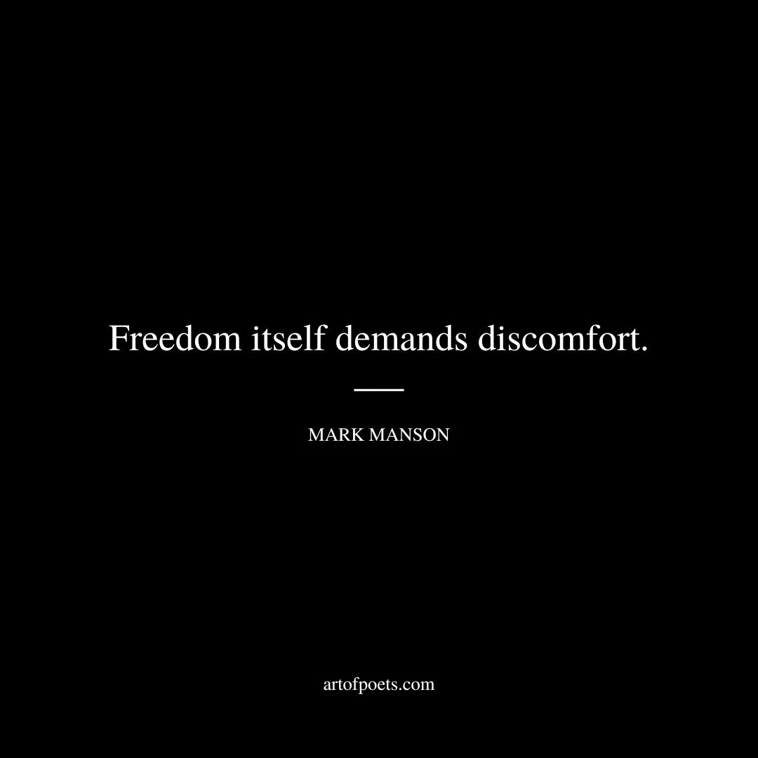 Freedom itself demands discomfort. - Mark Manson