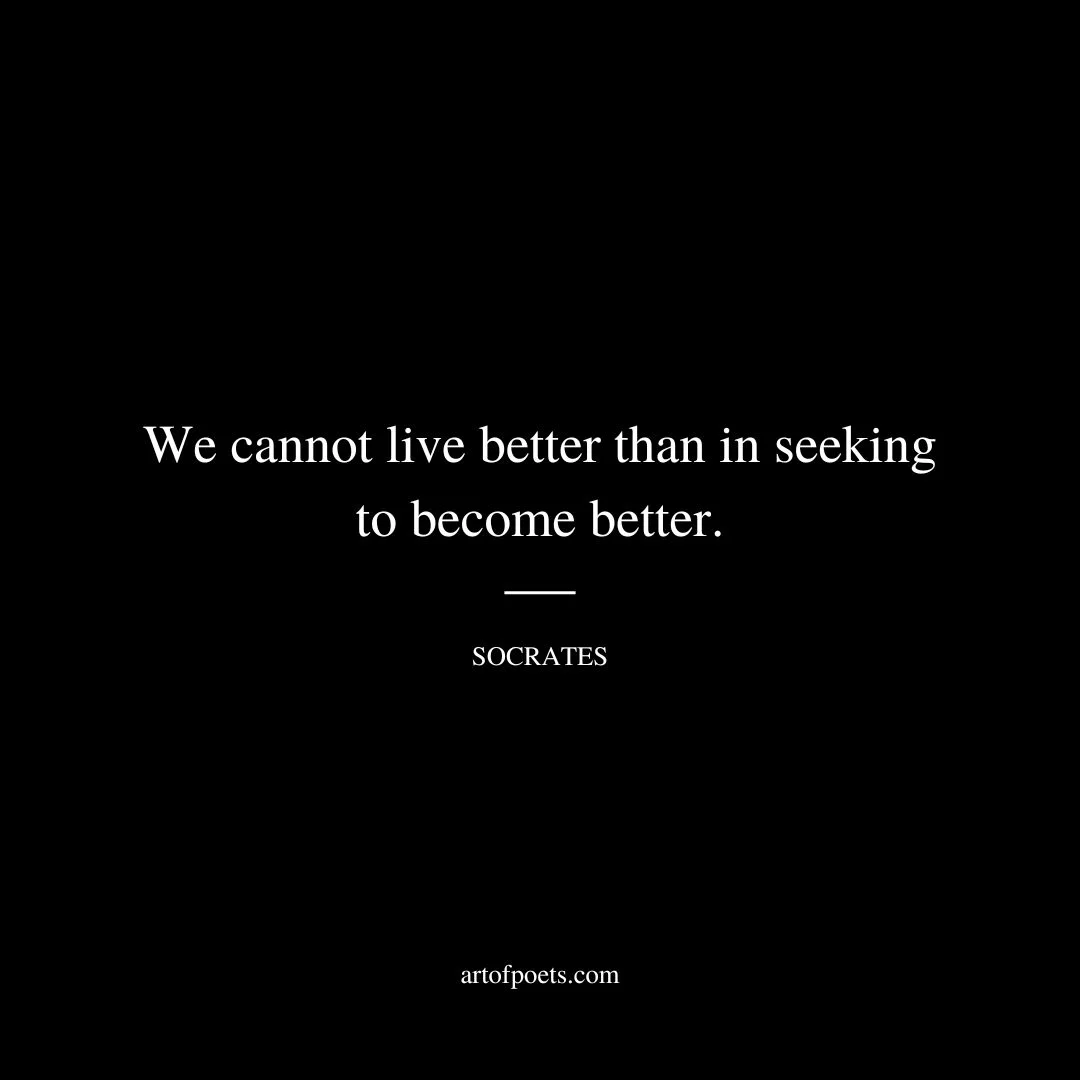 We cannot live better than in seeking to become better. - Socrates
