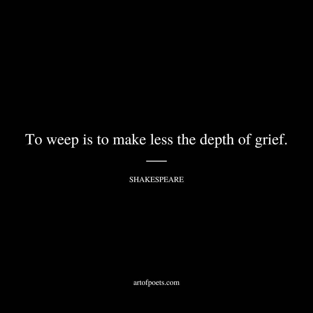 To weep is to make less the depth of grief. - William Shakespeare