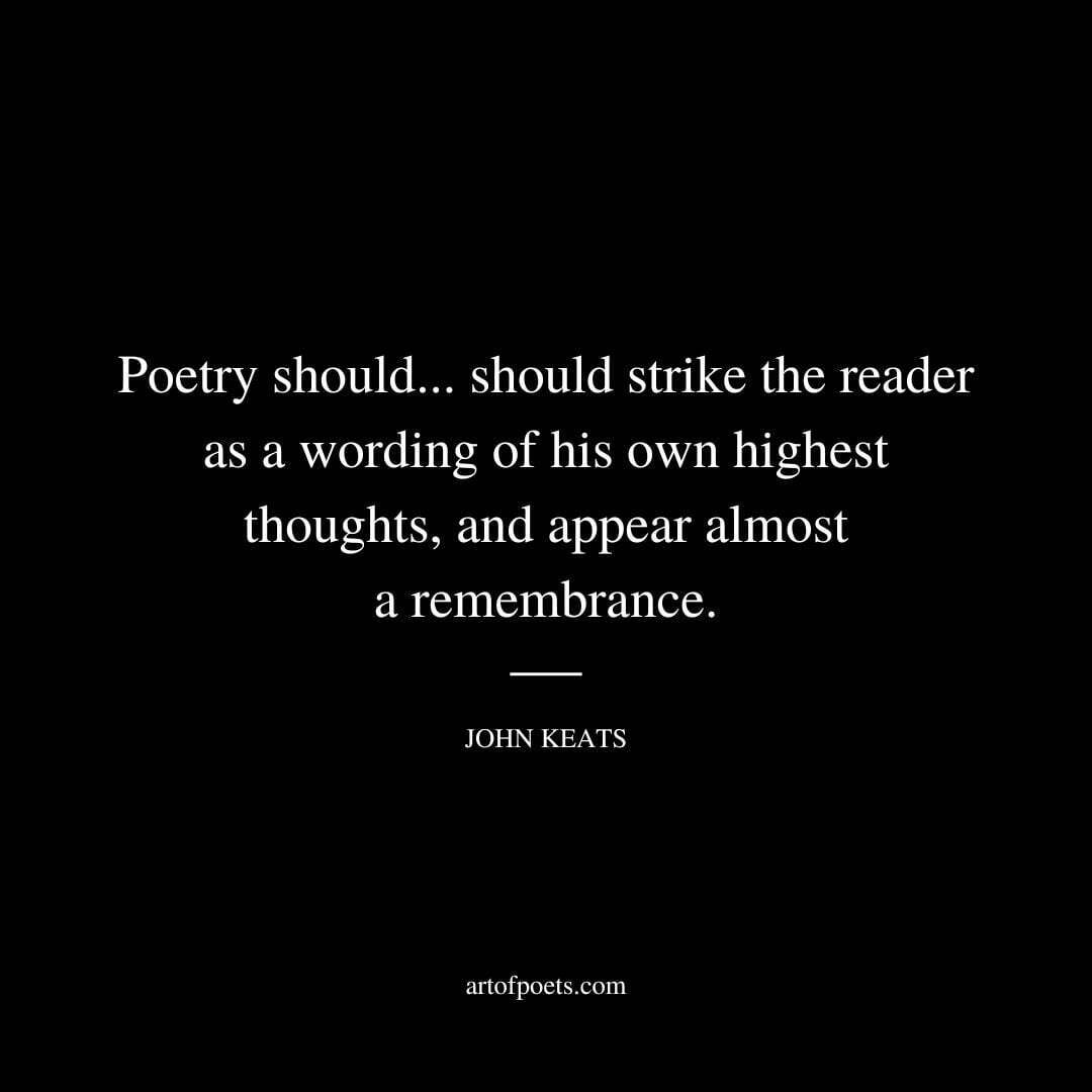 Poetry should... should strike the reader as a wording of his own highest thoughts, and appear almost a remembrance. - John Keats