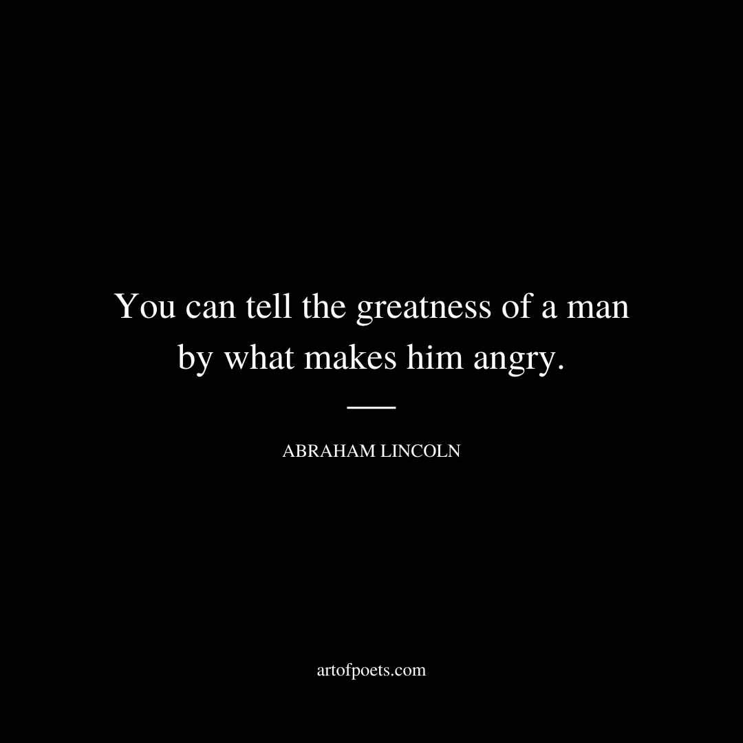 You can tell the greatness of a man by what makes him angry. - Abraham Lincoln