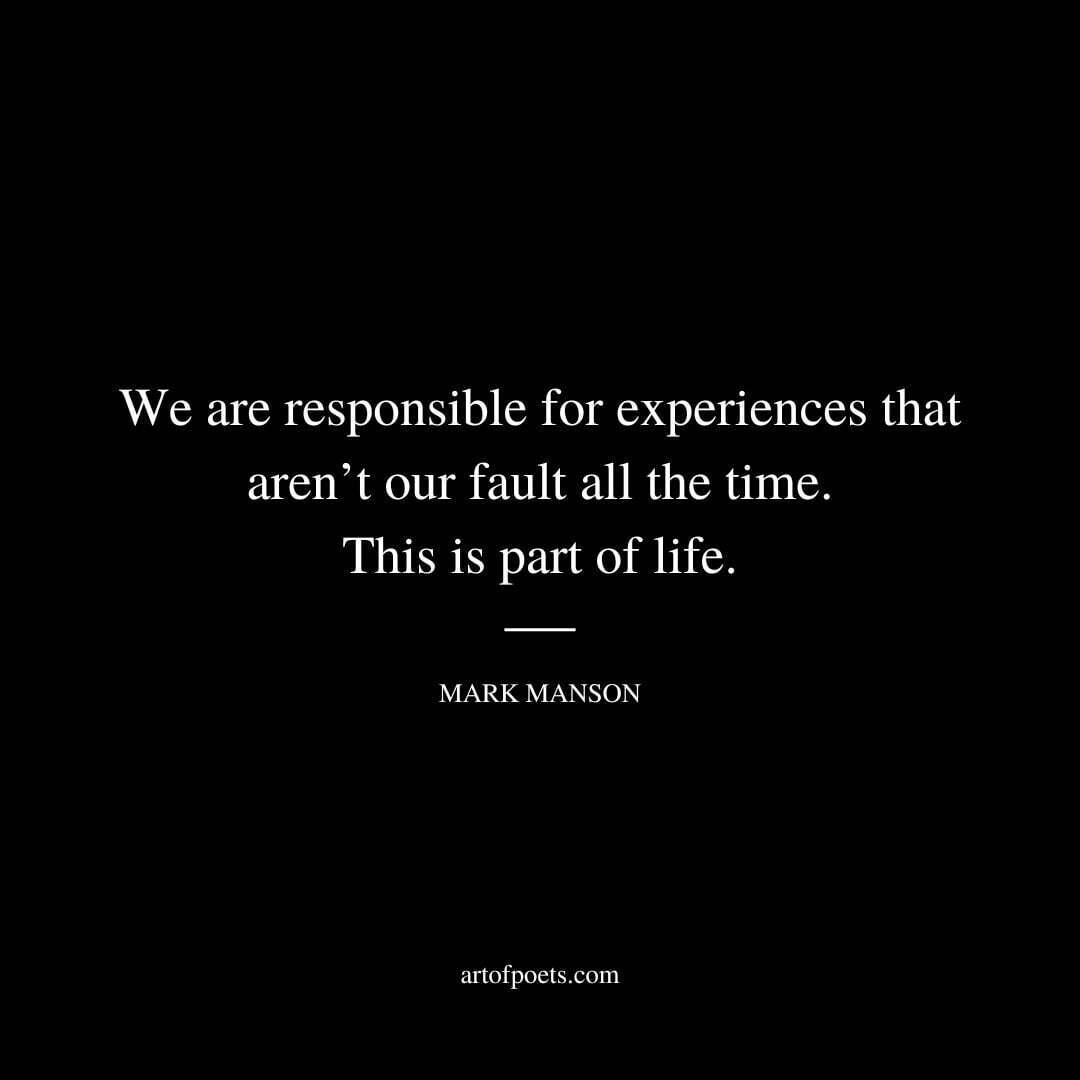 We are responsible for experiences that aren’t our fault all the time. This is part of life. - Mark Manson
