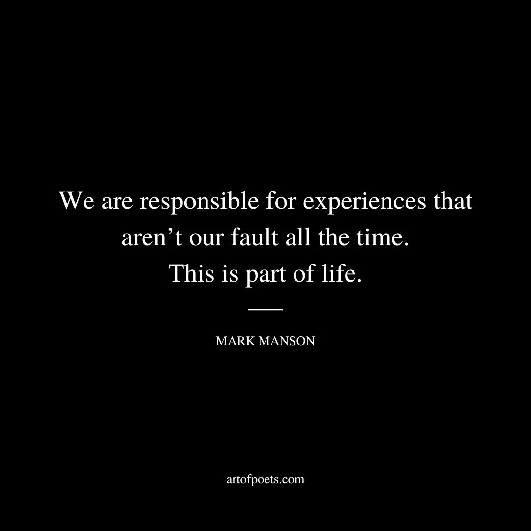 We are responsible for experiences that aren’t our fault all the time. This is part of life. - Mark Manson