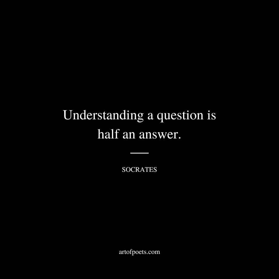 Understanding a question is half an answer. - Socrates