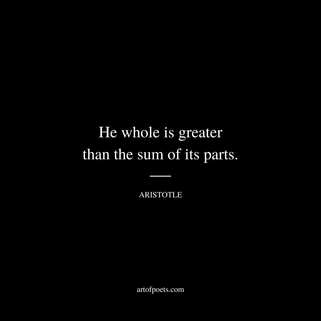 He whole is greater than the sum of its parts. - Aristotle