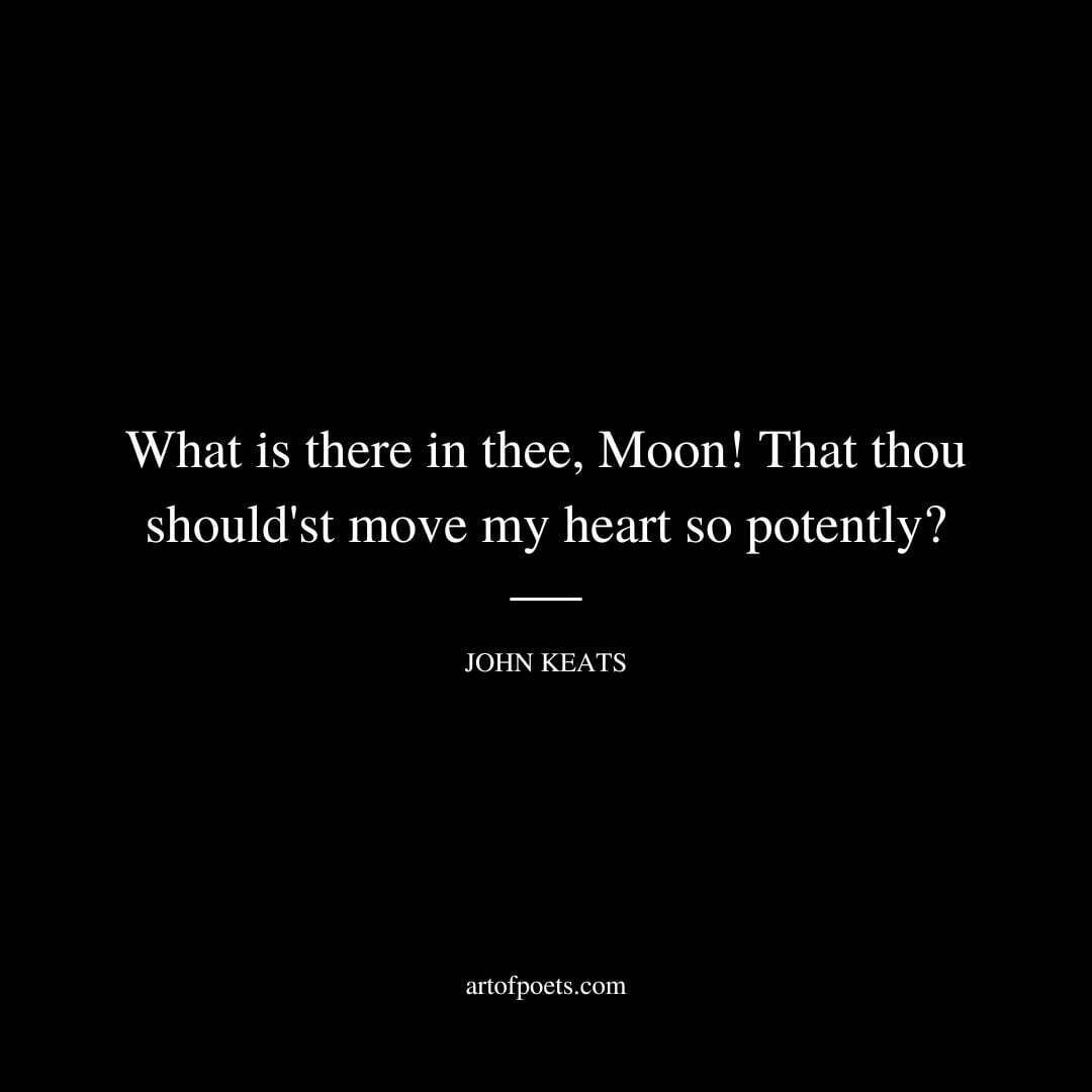 What is there in thee, Moon! That thou should'st move my heart so potently? - John Keats, John Keats