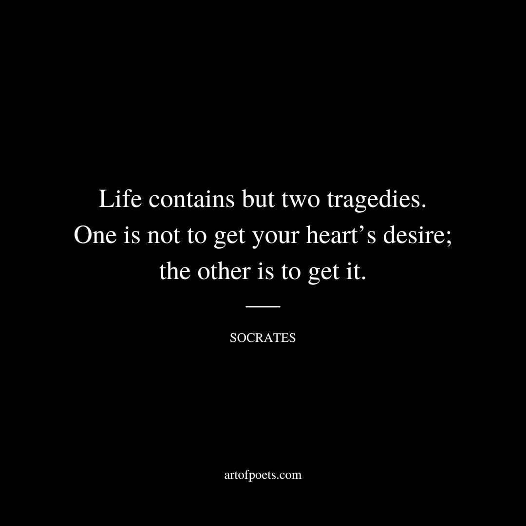 Life contains but two tragedies. One is not to get your heart’s desire; the other is to get it. - Socrates