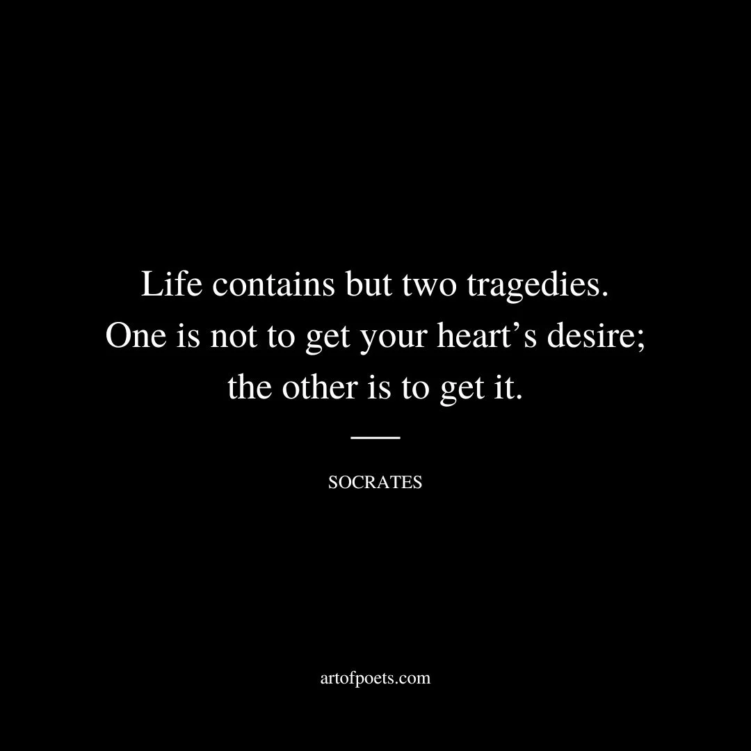 Life contains but two tragedies. One is not to get your heart’s desire; the other is to get it. - Socrates