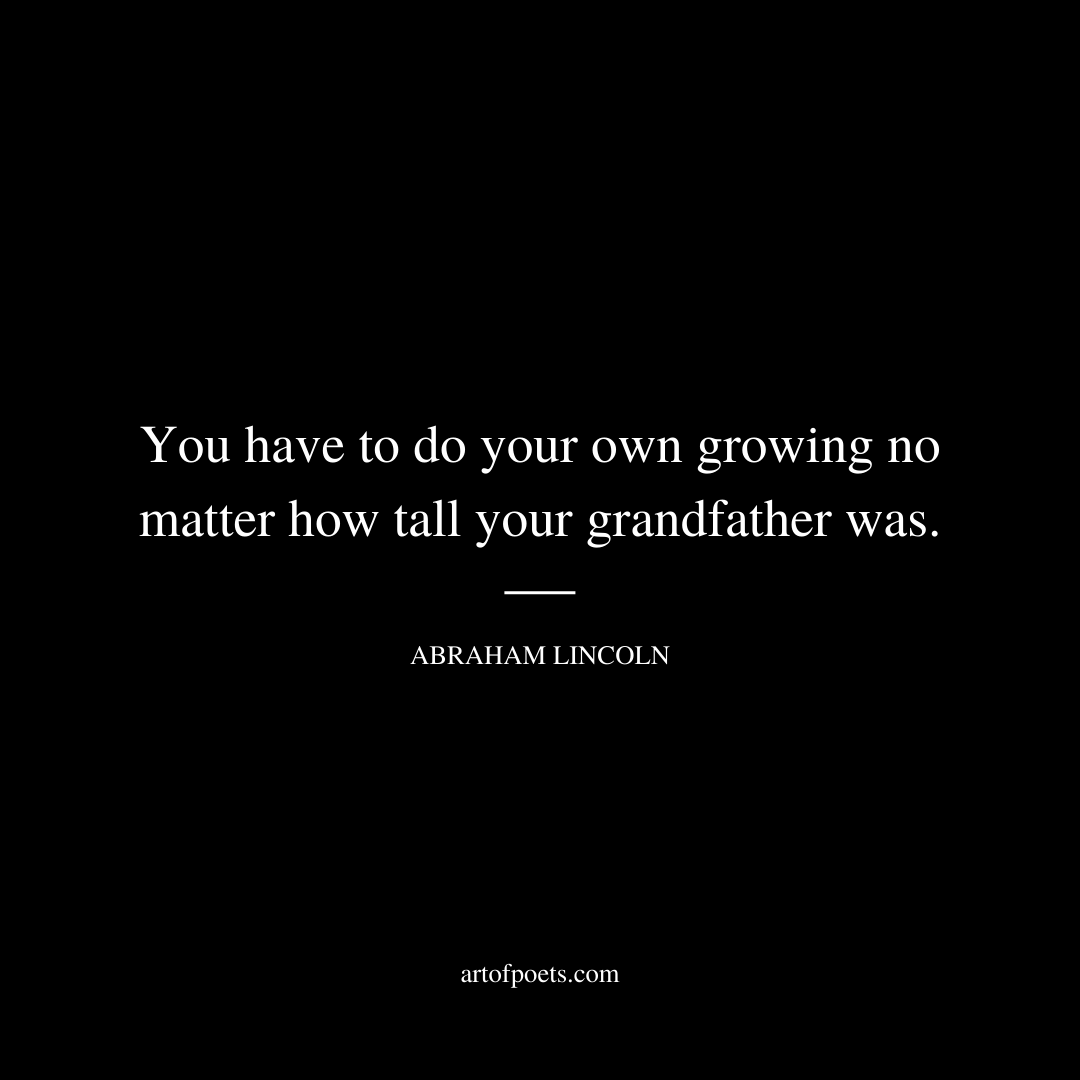 You have to do your own growing no matter how tall your grandfather was. - Abraham Lincoln