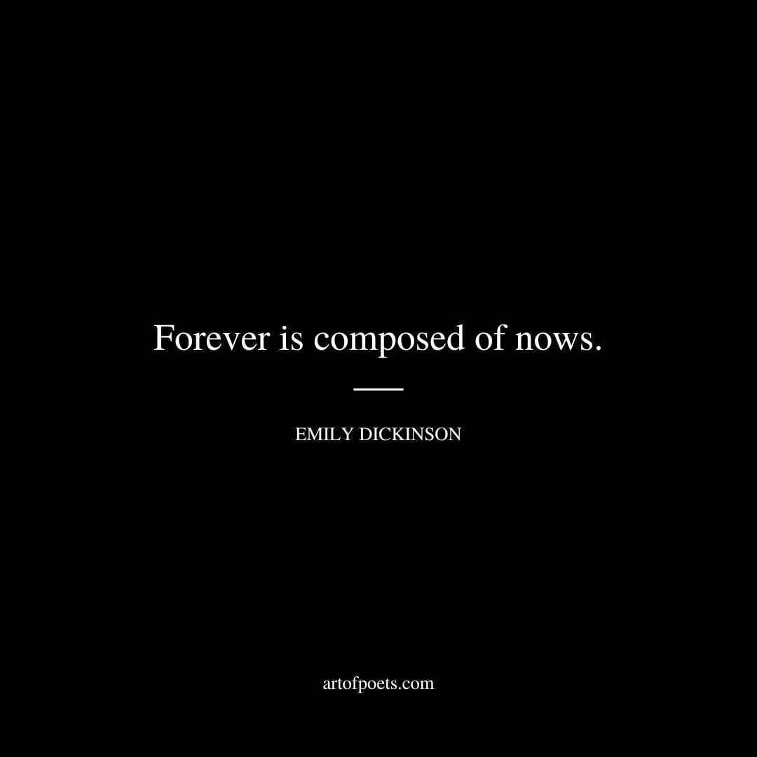Forever is composed of nows. - Emily Dickinson