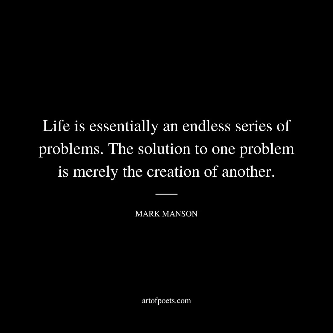 Life is essentially an endless series of problems. The solution to one problem is merely the creation of another. - Mark Manson