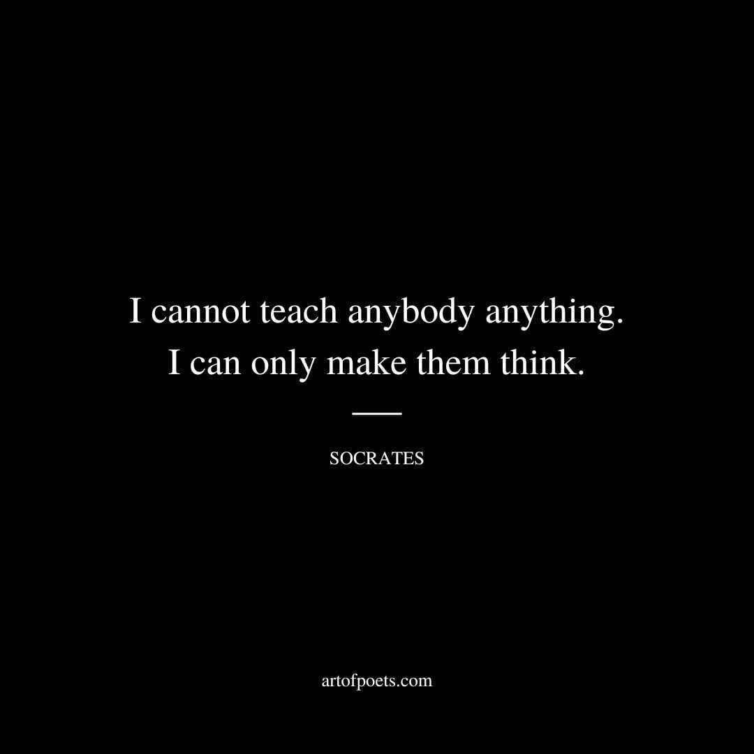 I cannot teach anybody anything. I can only make them think. - Socrates