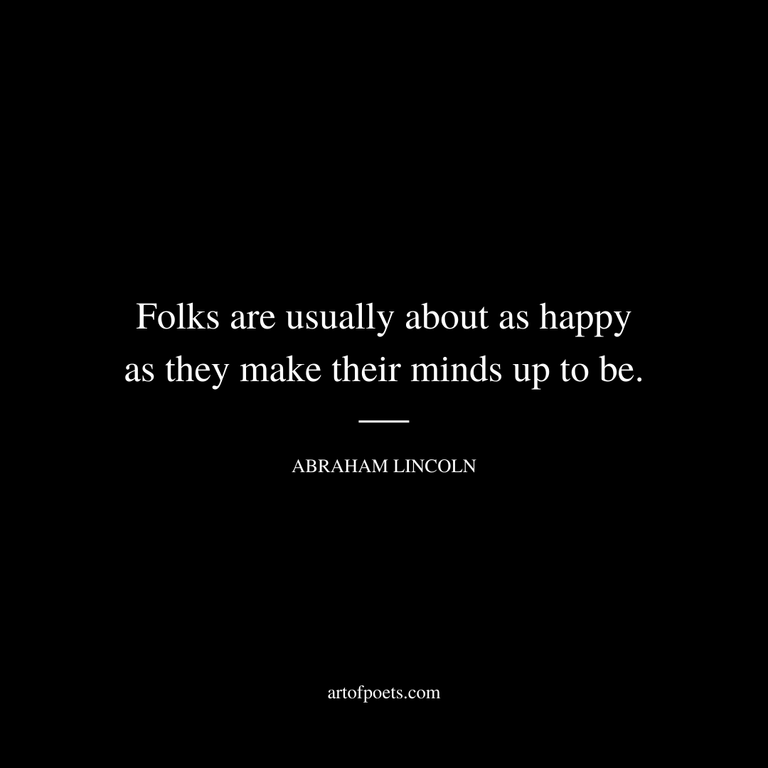 Folks are usually about as happy as they make their minds up to be. - Abraham Lincoln