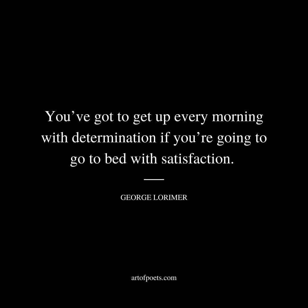 You’ve got to get up every morning with determination if you’re going to go to bed with satisfaction. - George Lorimer
