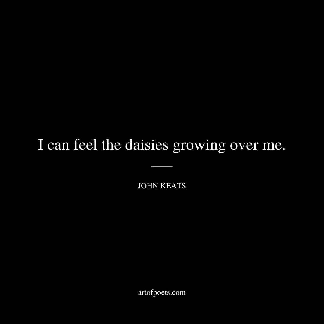 I can feel the daisies growing over me. - John Keats