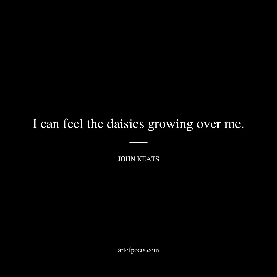 I can feel the daisies growing over me. - John Keats