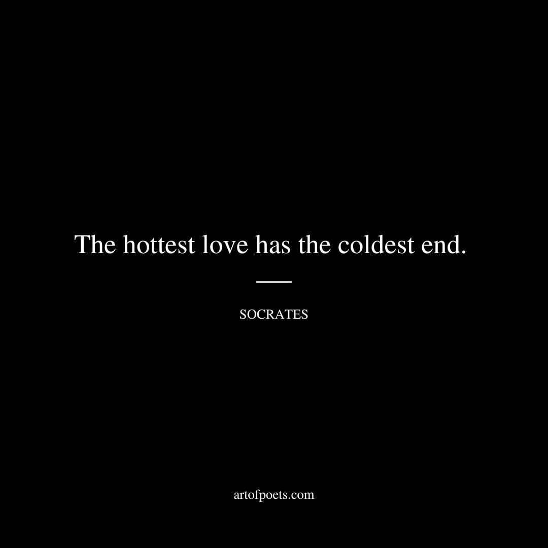 The hottest love has the coldest end. - Socrates