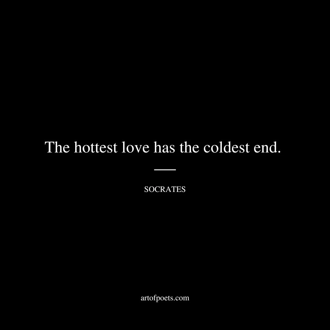 The hottest love has the coldest end. - Socrates