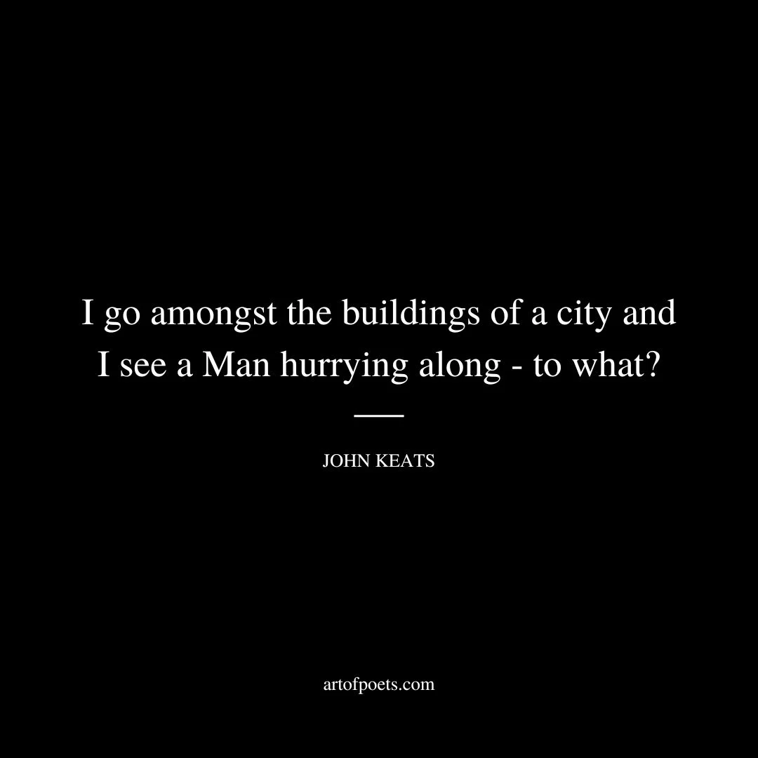 I go amongst the buildings of a city and I see a Man hurrying along - to what? - John Keats