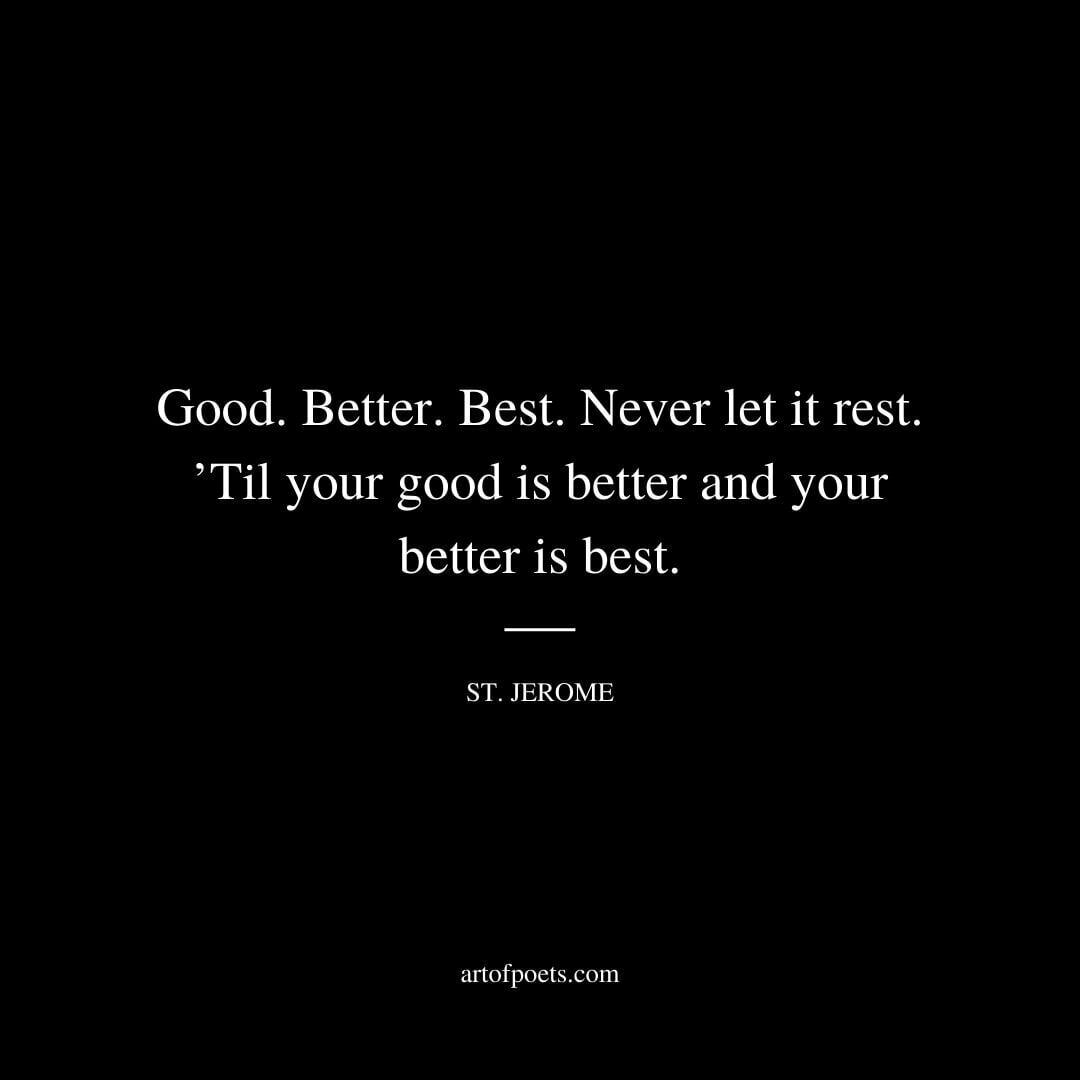 Good. Better. Best. Never let it rest. ’Til your good is better and your better is best. - St. Jerome