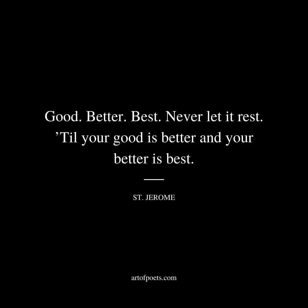 Good. Better. Best. Never let it rest. ’Til your good is better and your better is best. - St. Jerome