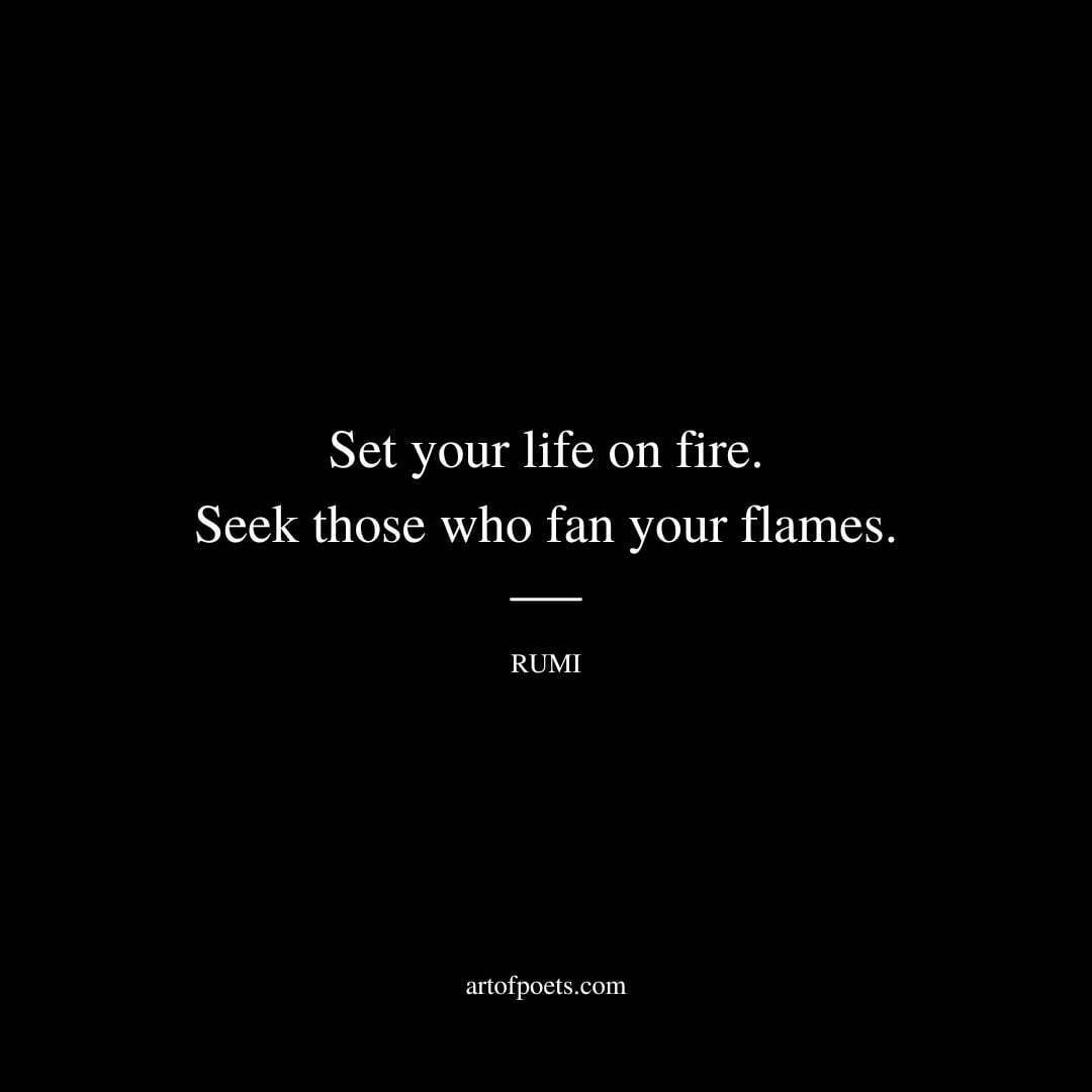 Set your life on fire. Seek those who fan your flames - Rumi