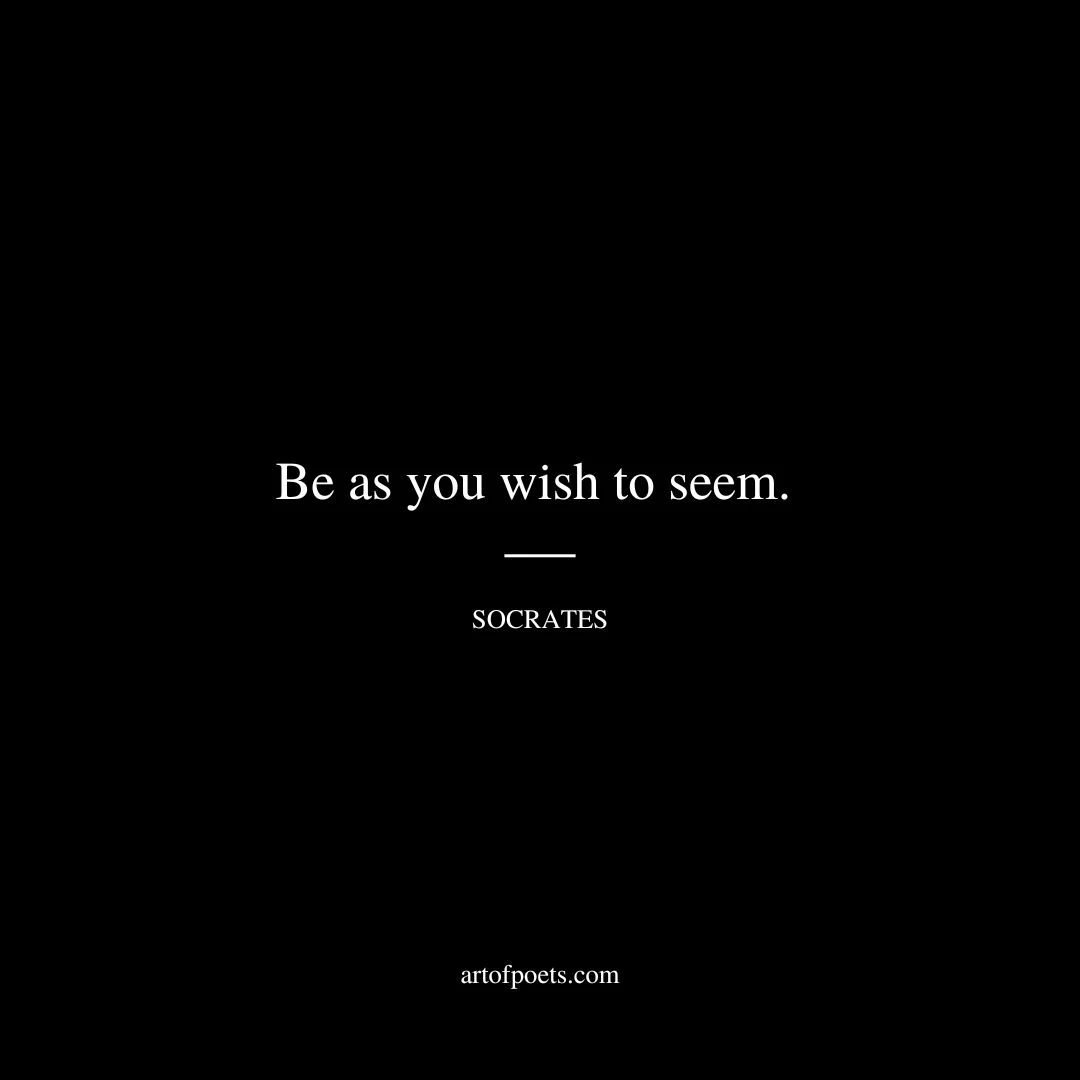 Be as you wish to seem. - Socrates