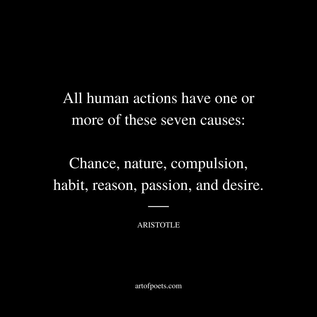All human actions have one or more of these seven causes: chance, nature, compulsion, habit, reason, passion, and desire. - Aristotle