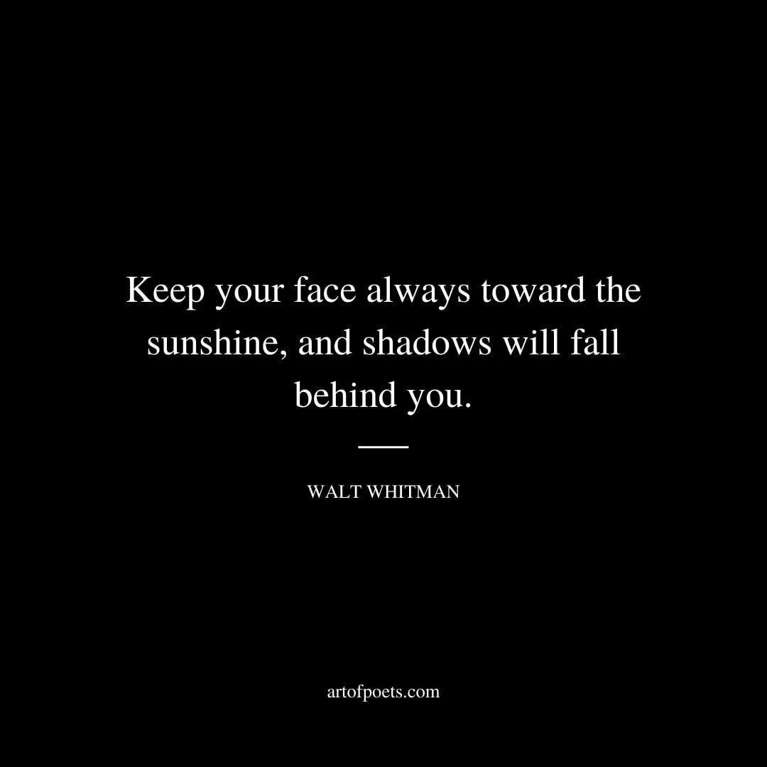 Keep your face always toward the sunshine, and shadows will fall behind you. – Walt Whitman