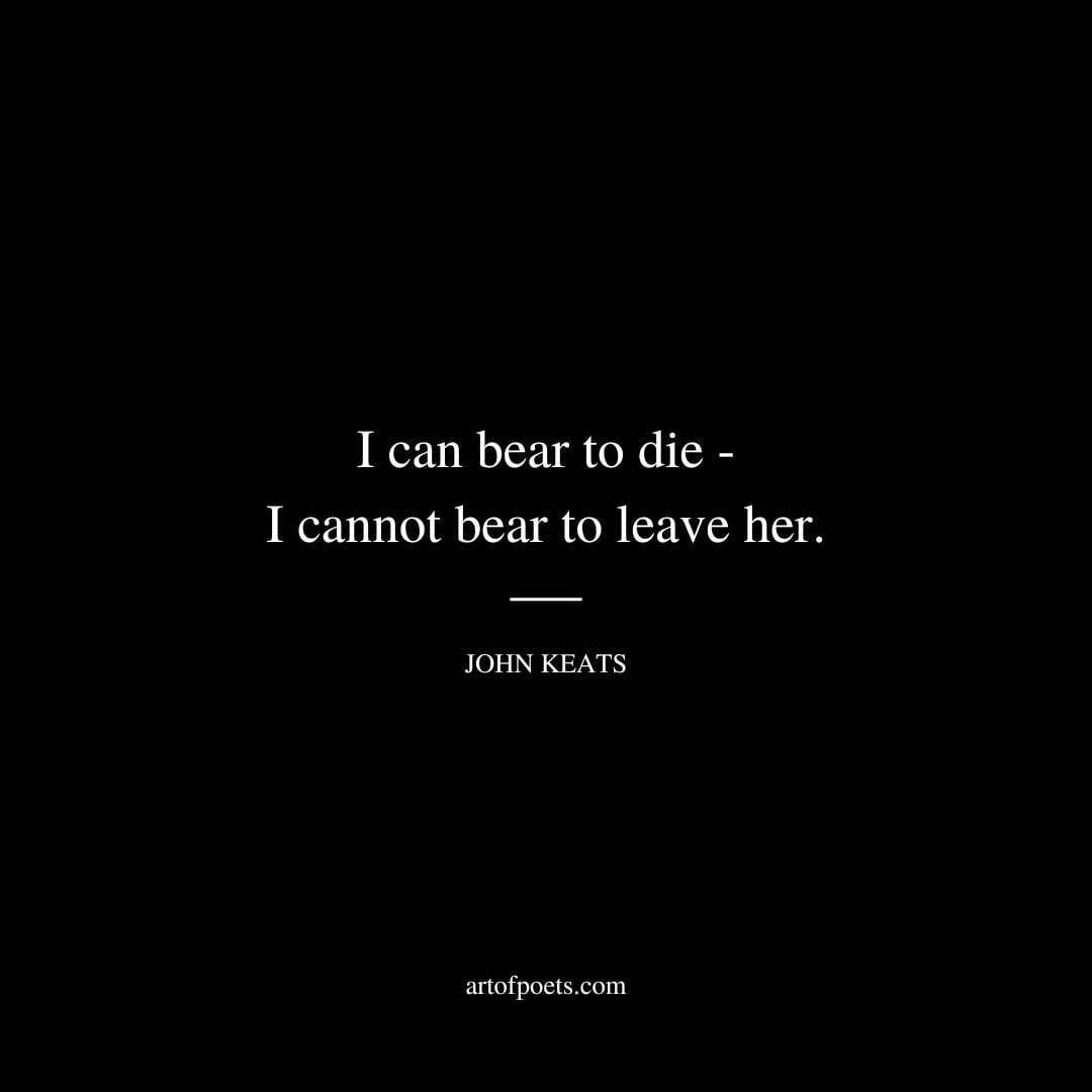 I can bear to die - I cannot bear to leave her. - John Keats