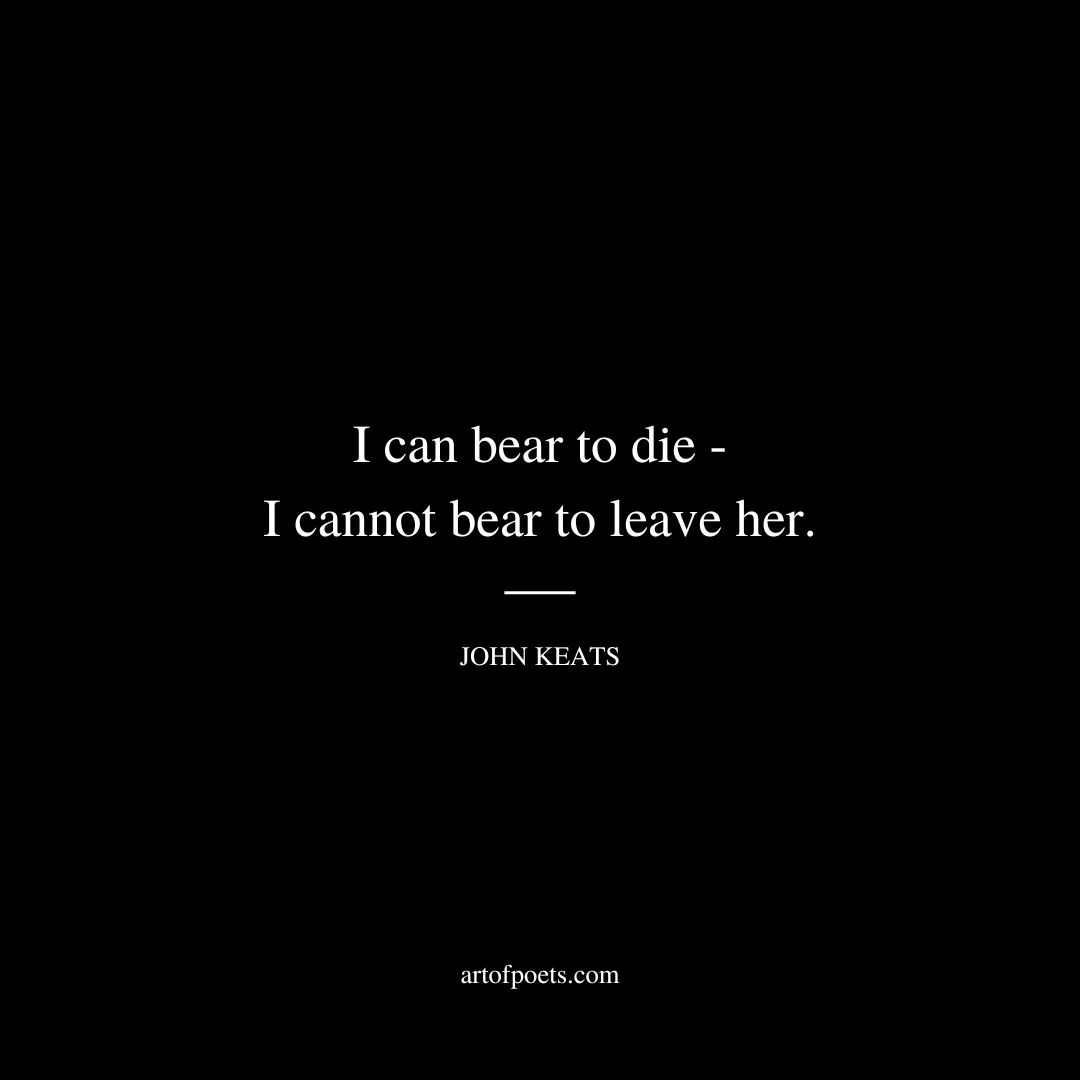 I can bear to die - I cannot bear to leave her. - John Keats