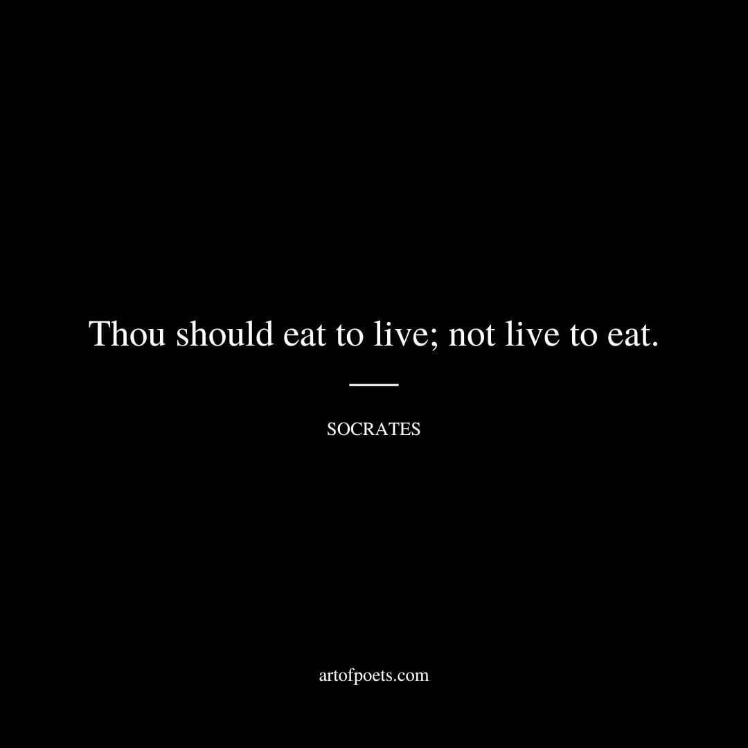 Thou should eat to live; not live to eat. - Socrates