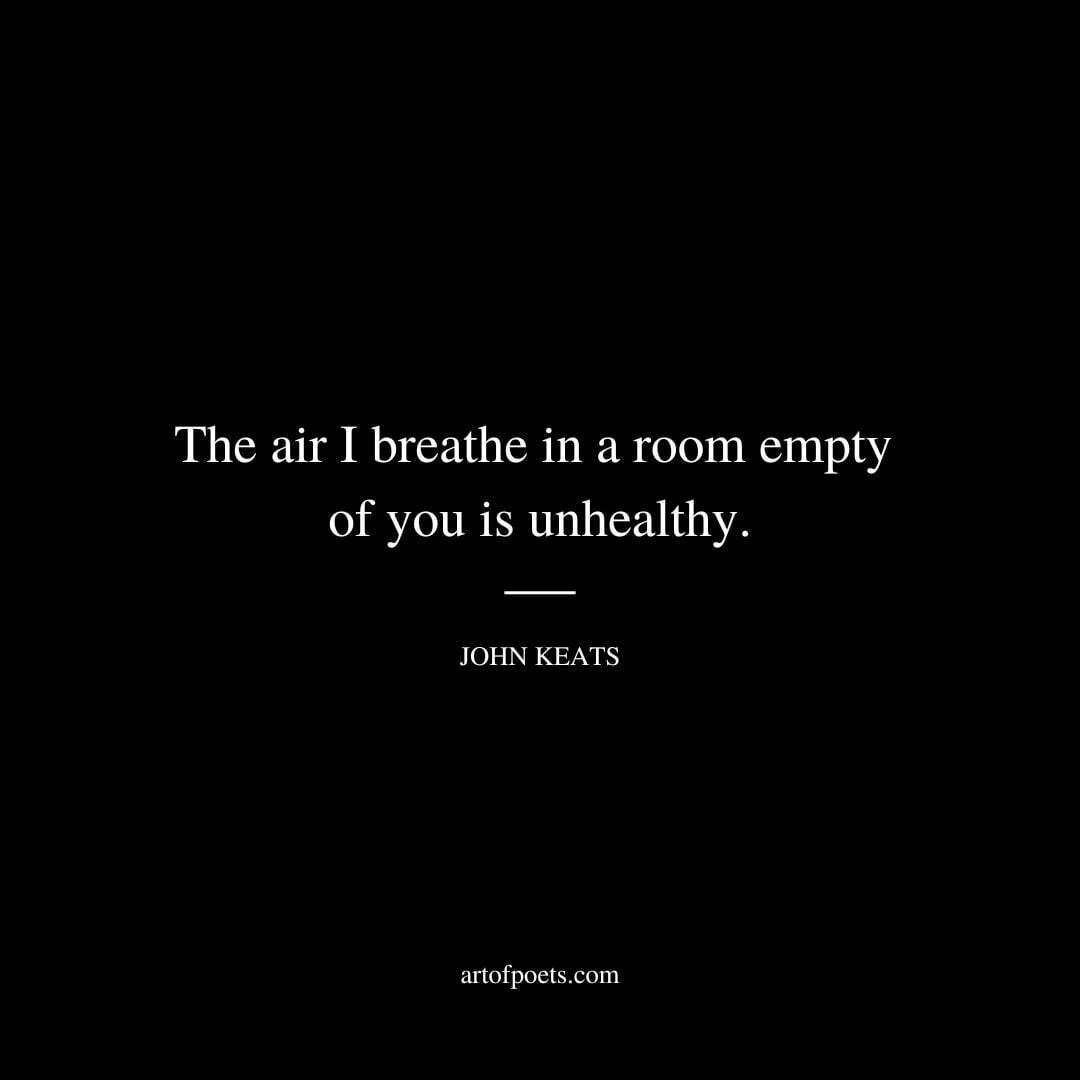 The air I breathe in a room empty of you is unhealthy. - John Keats