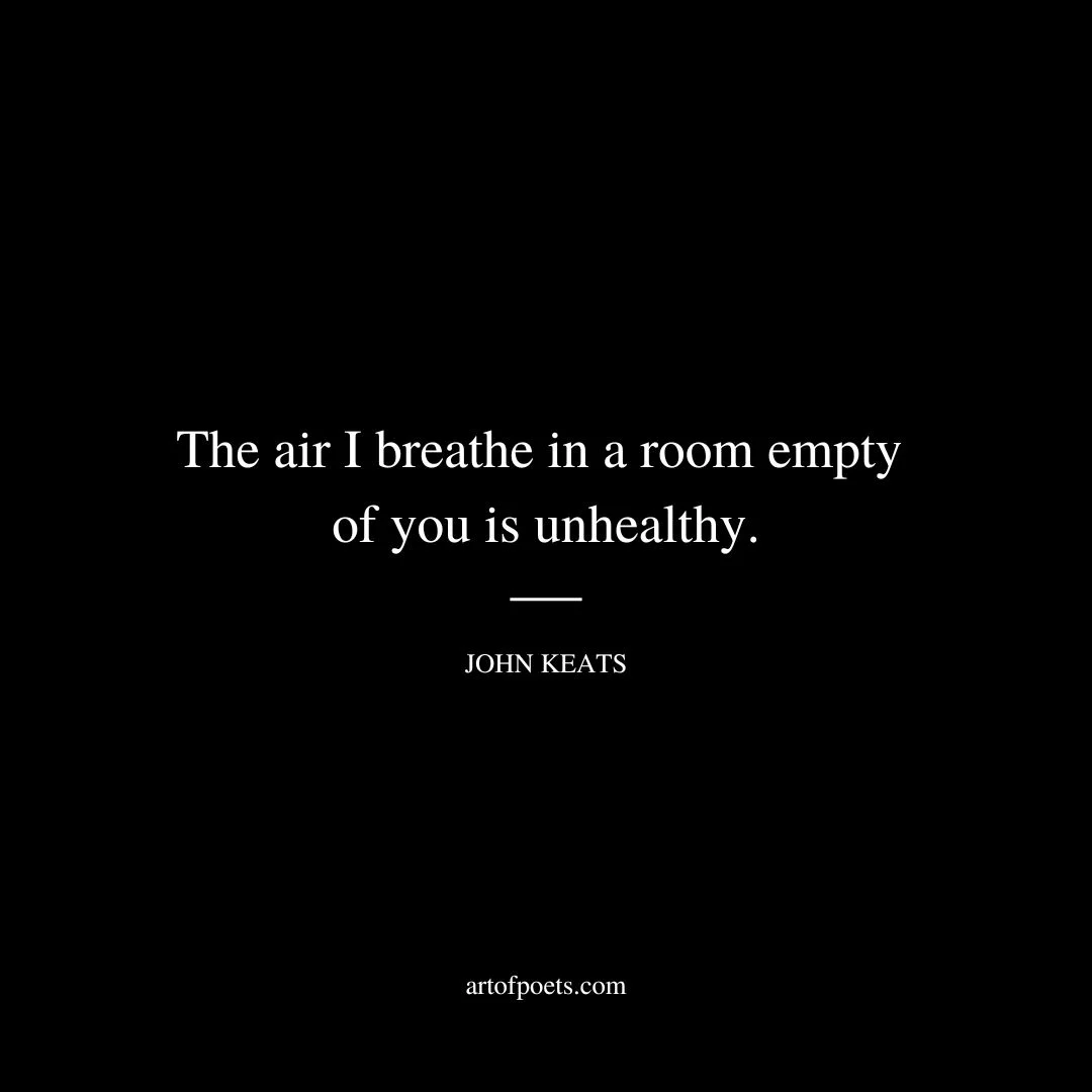 The air I breathe in a room empty of you is unhealthy. - John Keats