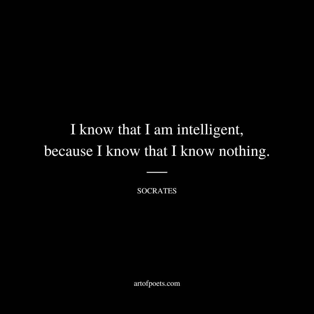 I know that I am intelligent, because I know that I know nothing. - Socrates