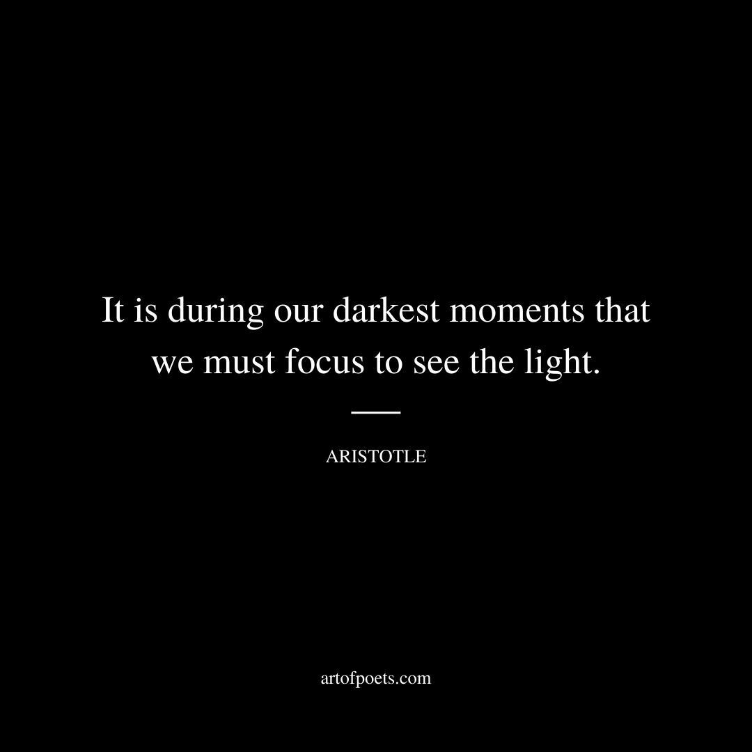 It is during our darkest moments that we must focus to see the light. - Aristotle