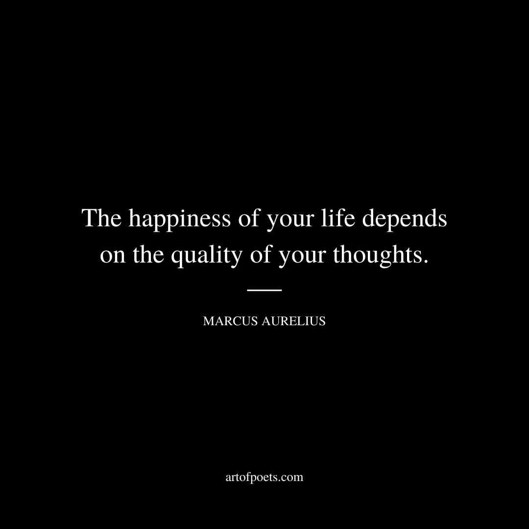 The happiness of your life depends on the quality of your thoughts. – Marcus Aurelius