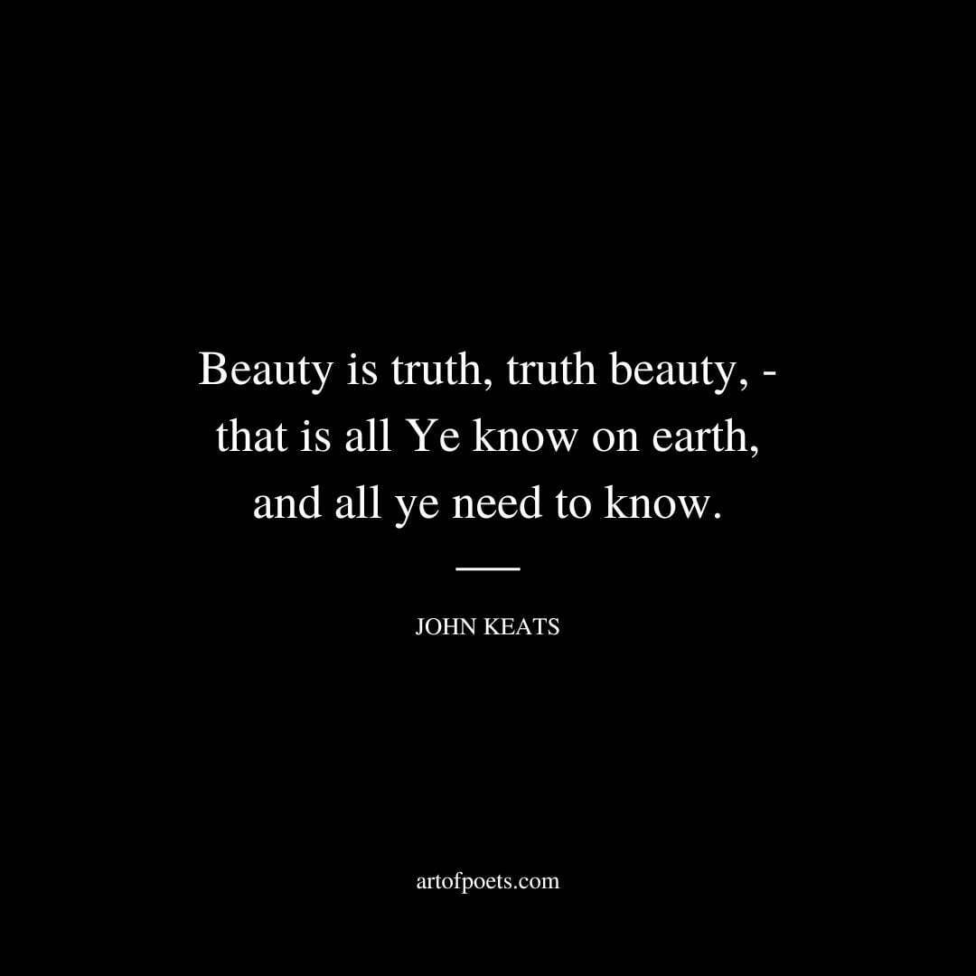 Beauty is truth, truth beauty,—that is all Ye know on earth, and all ye need to know. - John Keats
