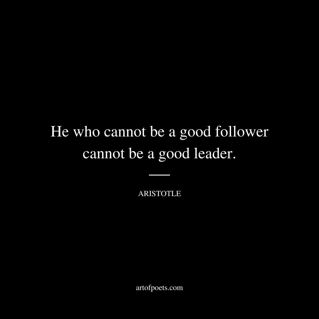He who cannot be a good follower cannot be a good leader. - Aristotle