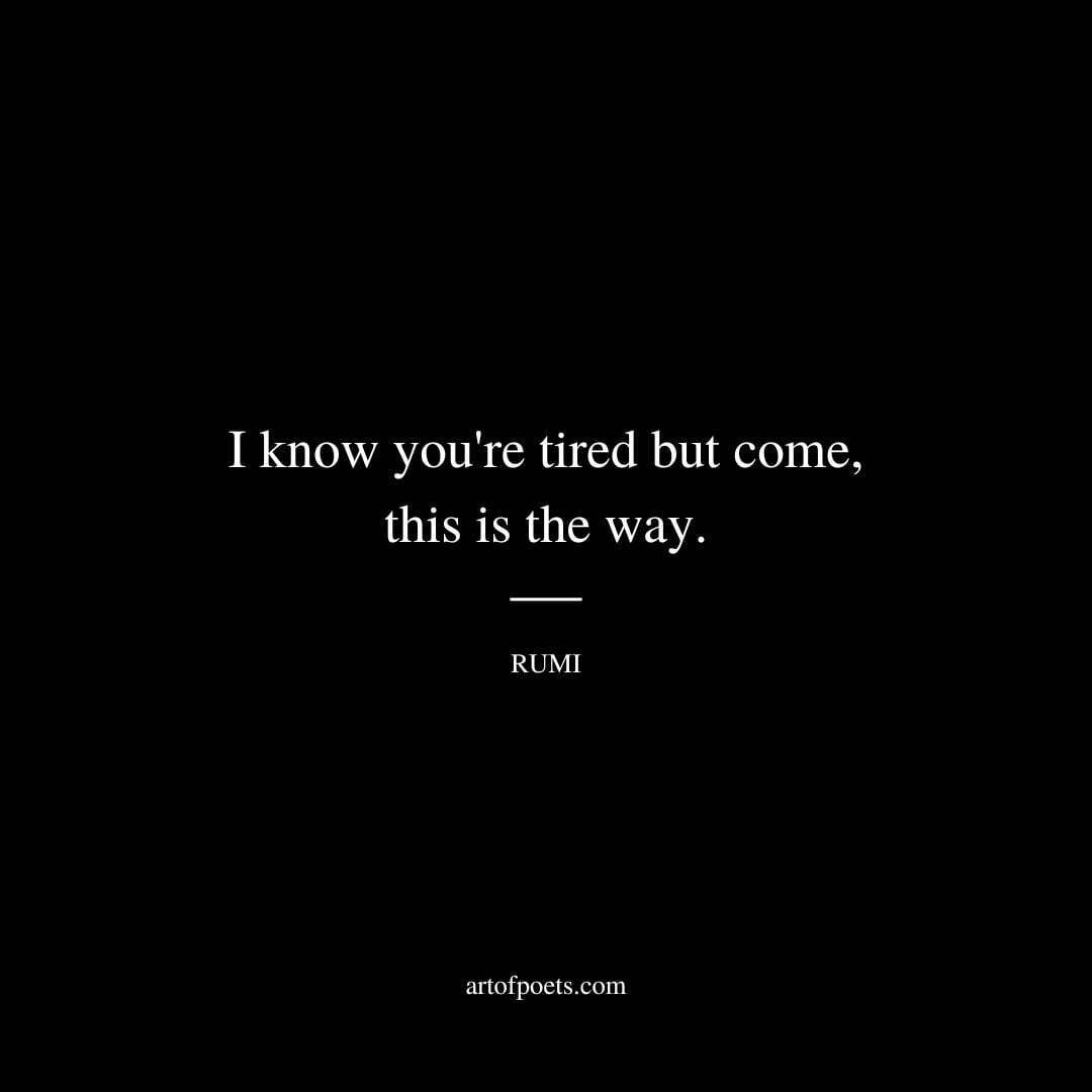 I know you're tired but come, this is the way. - Rumi