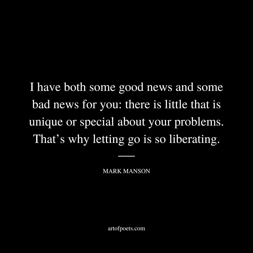 I have both some good news and some bad news for you: there is little that is unique or special about your problems. That’s why letting go is so liberating. - Mark Manson